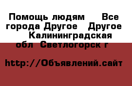 Помощь людям . - Все города Другое » Другое   . Калининградская обл.,Светлогорск г.